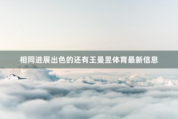 相同进展出色的还有王曼昱体育最新信息