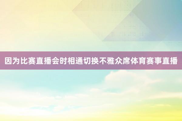 因为比赛直播会时相通切换不雅众席体育赛事直播