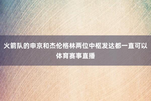 火箭队的申京和杰伦格林两位中枢发达都一直可以体育赛事直播