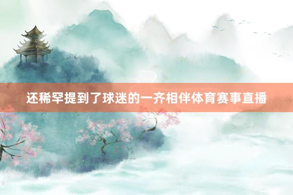 还稀罕提到了球迷的一齐相伴体育赛事直播