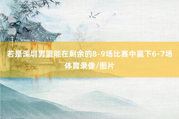 若是深圳男篮能在剩余的8-9场比赛中赢下6-7场体育录像/图片