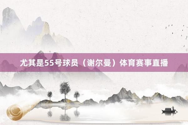 尤其是55号球员（谢尔曼）体育赛事直播