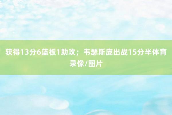 获得13分6篮板1助攻；韦瑟斯庞出战15分半体育录像/图片