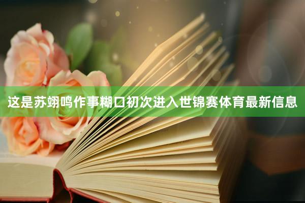 这是苏翊鸣作事糊口初次进入世锦赛体育最新信息