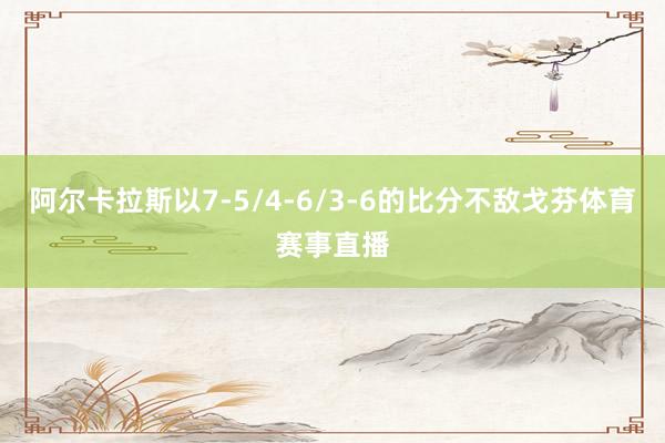 阿尔卡拉斯以7-5/4-6/3-6的比分不敌戈芬体育赛事直播