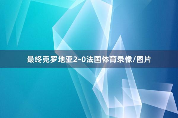 最终克罗地亚2-0法国体育录像/图片