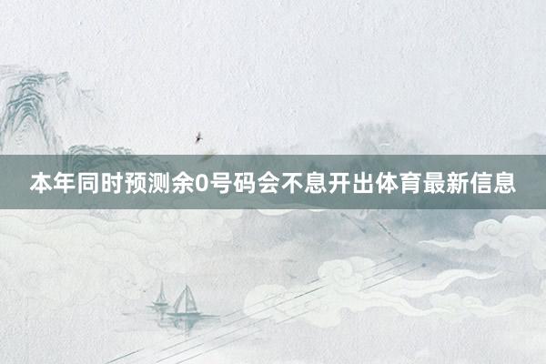 本年同时预测余0号码会不息开出体育最新信息