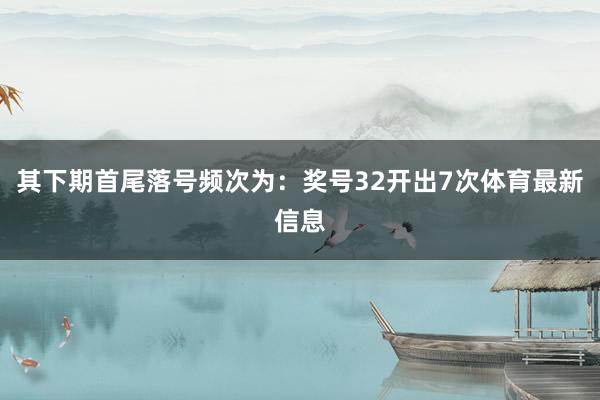其下期首尾落号频次为：奖号32开出7次体育最新信息