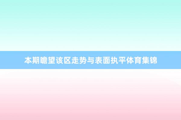 本期瞻望该区走势与表面执平体育集锦