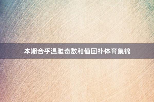 本期合乎温雅奇数和值回补体育集锦