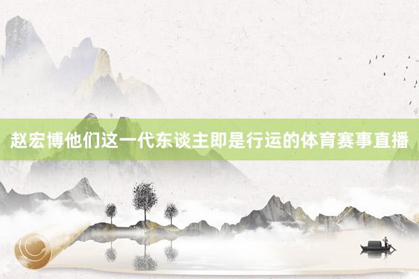 赵宏博他们这一代东谈主即是行运的体育赛事直播