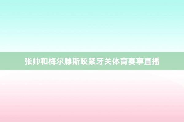 张帅和梅尔滕斯咬紧牙关体育赛事直播