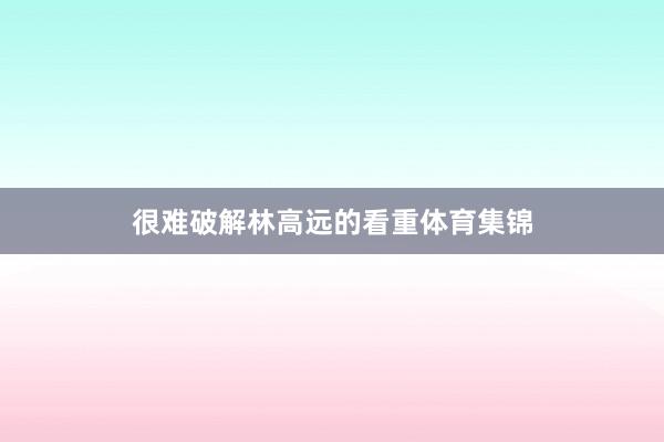 很难破解林高远的看重体育集锦