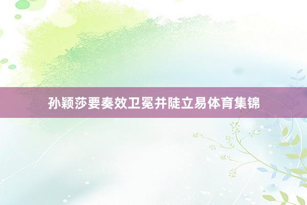 孙颖莎要奏效卫冕并陡立易体育集锦