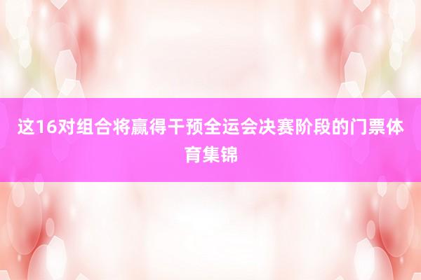 这16对组合将赢得干预全运会决赛阶段的门票体育集锦