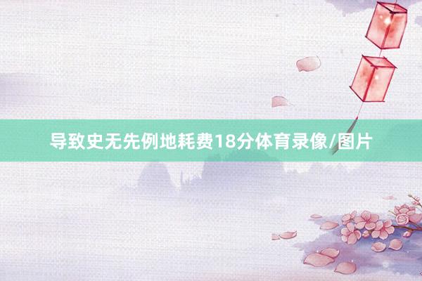 导致史无先例地耗费18分体育录像/图片