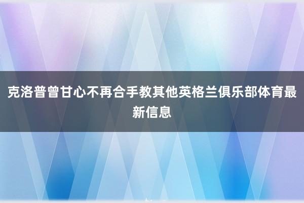 克洛普曾甘心不再合手教其他英格兰俱乐部体育最新信息
