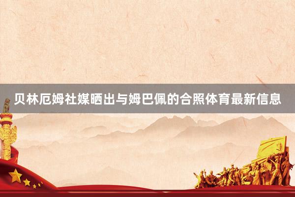 贝林厄姆社媒晒出与姆巴佩的合照体育最新信息