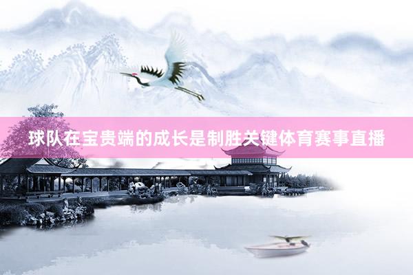 球队在宝贵端的成长是制胜关键体育赛事直播