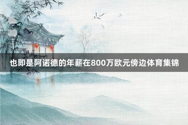 也即是阿诺德的年薪在800万欧元傍边体育集锦