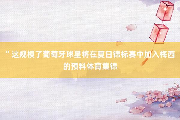 ”这规模了葡萄牙球星将在夏日锦标赛中加入梅西的预料体育集锦