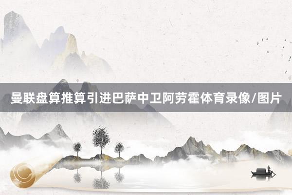 曼联盘算推算引进巴萨中卫阿劳霍体育录像/图片
