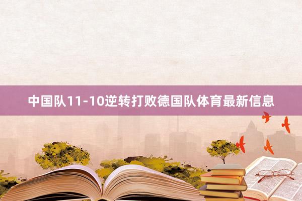中国队11-10逆转打败德国队体育最新信息