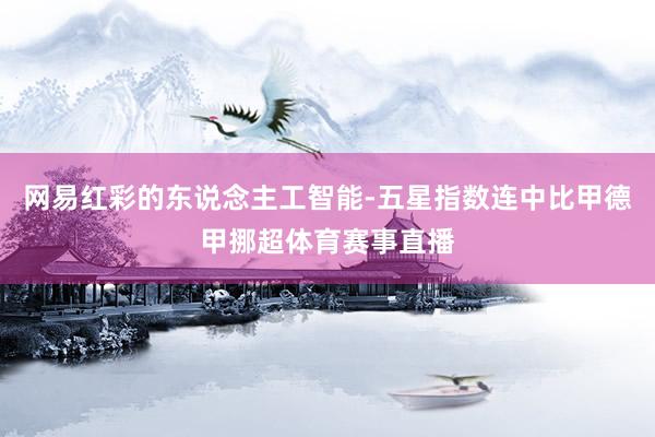 网易红彩的东说念主工智能-五星指数连中比甲德甲挪超体育赛事直播