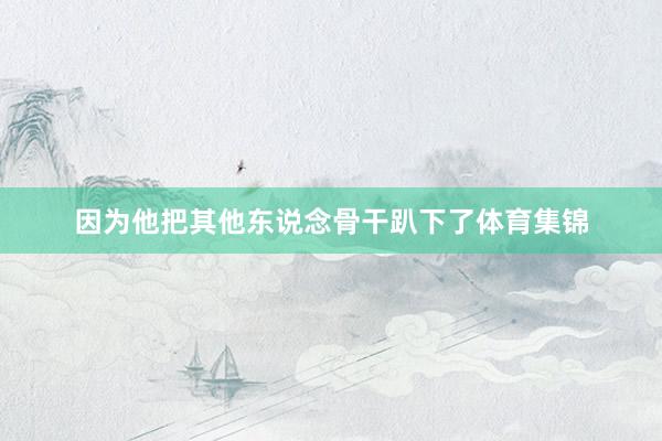 因为他把其他东说念骨干趴下了体育集锦