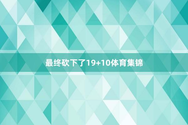 最终砍下了19+10体育集锦