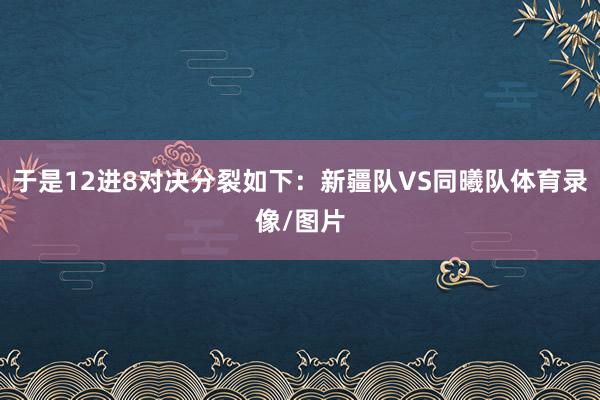 于是12进8对决分裂如下：新疆队VS同曦队体育录像/图片
