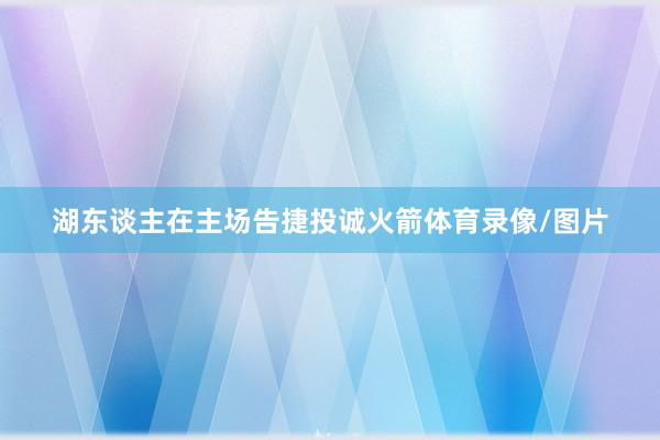 湖东谈主在主场告捷投诚火箭体育录像/图片
