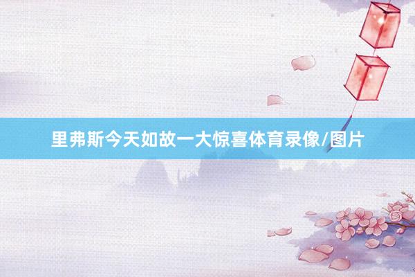 里弗斯今天如故一大惊喜体育录像/图片