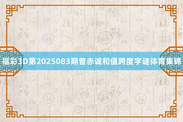 福彩3D第2025083期曾赤诚和值跨度字谜体育集锦