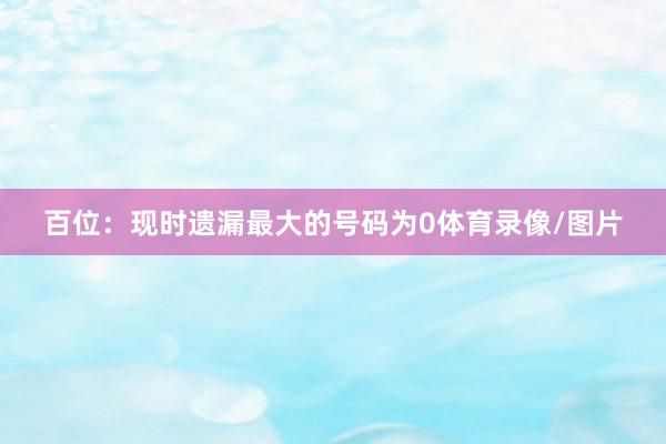 百位：现时遗漏最大的号码为0体育录像/图片
