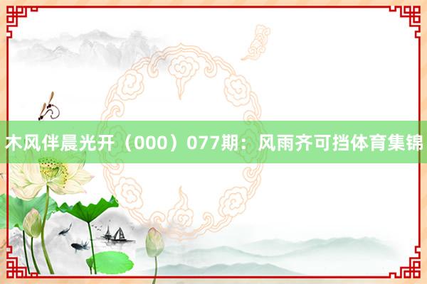 木风伴晨光开(000) 077期:风雨齐可挡体育集锦