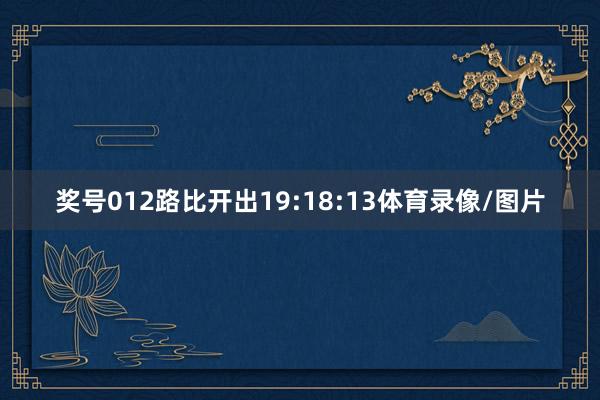 奖号012路比开出19:18:13体育录像/图片