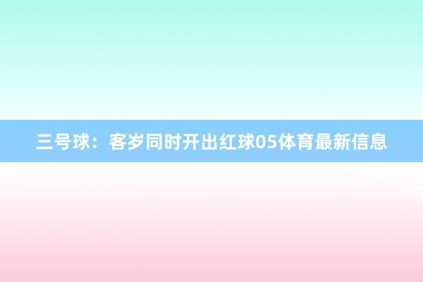 三号球：客岁同时开出红球05体育最新信息
