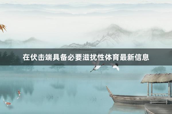 在伏击端具备必要滋扰性体育最新信息