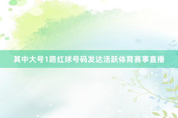 其中大号1路红球号码发达活跃体育赛事直播