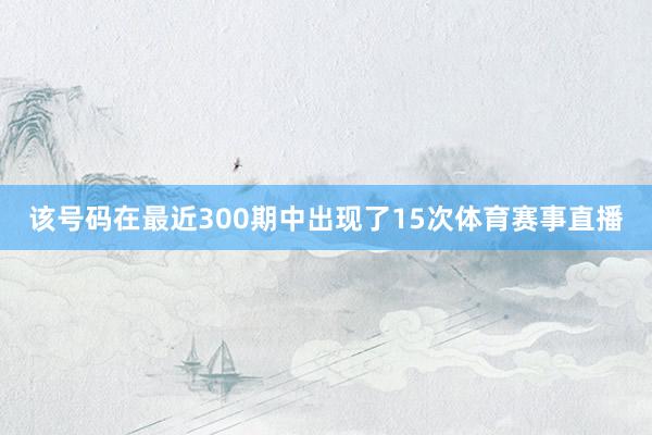 该号码在最近300期中出现了15次体育赛事直播