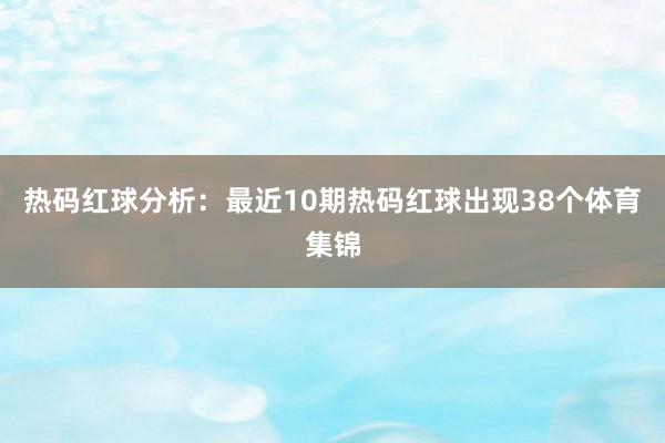 热码红球分析:最近10期热码红球出现38个体育集锦