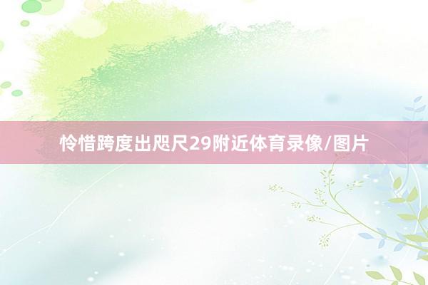 怜惜跨度出咫尺29附近体育录像/图片