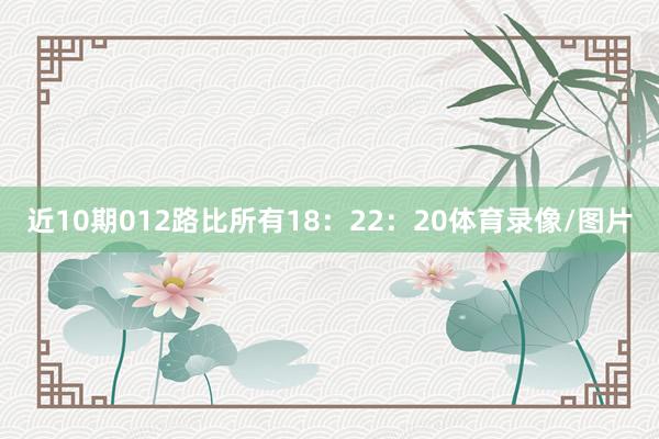 近10期012路比所有18:22:20体育录像/图片