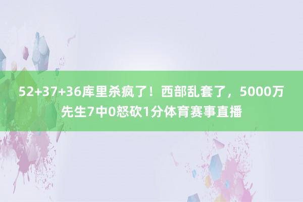 52+37+36库里杀疯了！西部乱套了，5000万先生7中0怒砍1分体育赛事直播