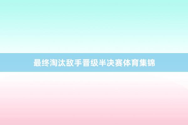 最终淘汰敌手晋级半决赛体育集锦
