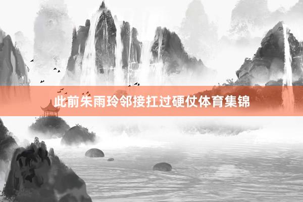 此前朱雨玲邻接扛过硬仗体育集锦