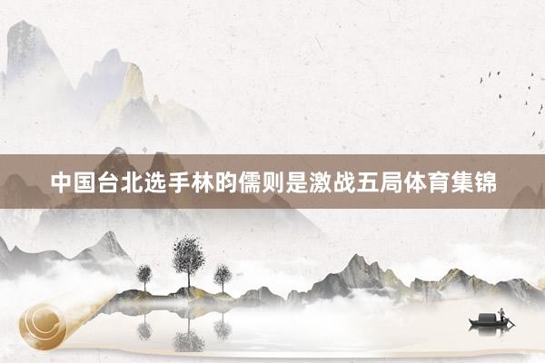 中国台北选手林昀儒则是激战五局体育集锦
