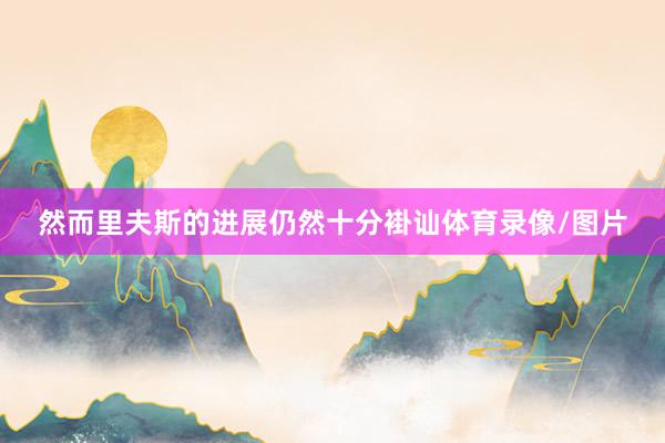 然而里夫斯的进展仍然十分褂讪体育录像/图片