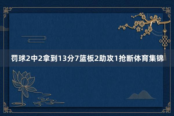 罚球2中2拿到13分7篮板2助攻1抢断体育集锦